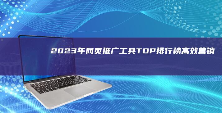 2023年网页推广工具TOP排行榜：高效营销软件全面对比指南