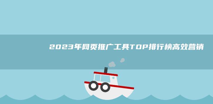 2023年网页推广工具TOP排行榜：高效营销软件全面对比指南